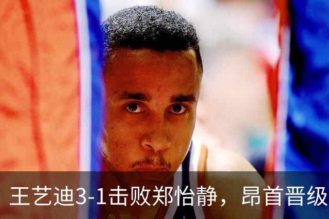 王艺迪3-1击败郑怡静，昂首晋级中国大满贯16强
