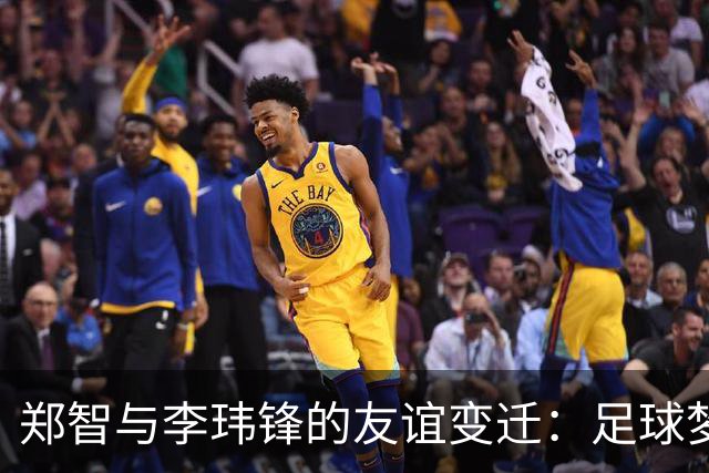 郑智与李玮锋的友谊变迁：足球梦想与各自追求的交错